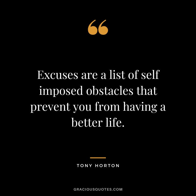 Excuses are a list of self imposed obstacles that prevent you from having a better life. - Tony Horton