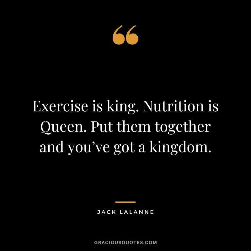 Exercise is king. Nutrition is Queen. Put them together and you’ve got a kingdom. - Jack Lalanne
