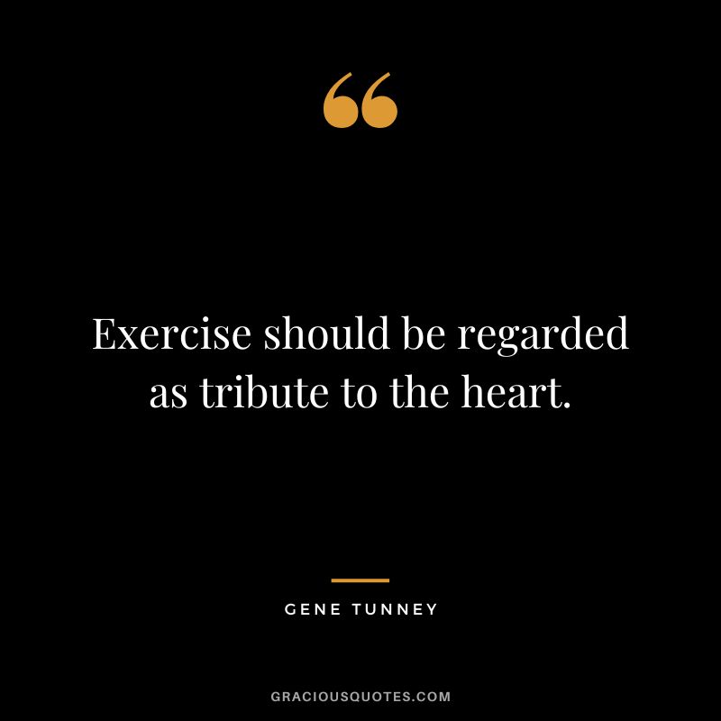 Exercise should be regarded as tribute to the heart. - Gene Tunney