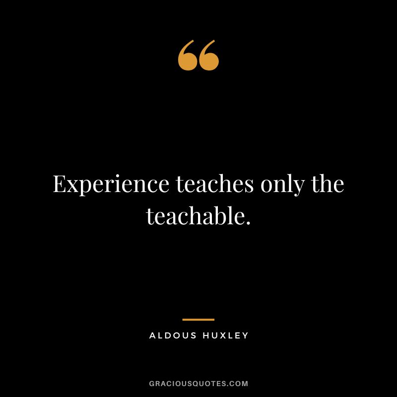Experience teaches only the teachable. - Aldous Huxley