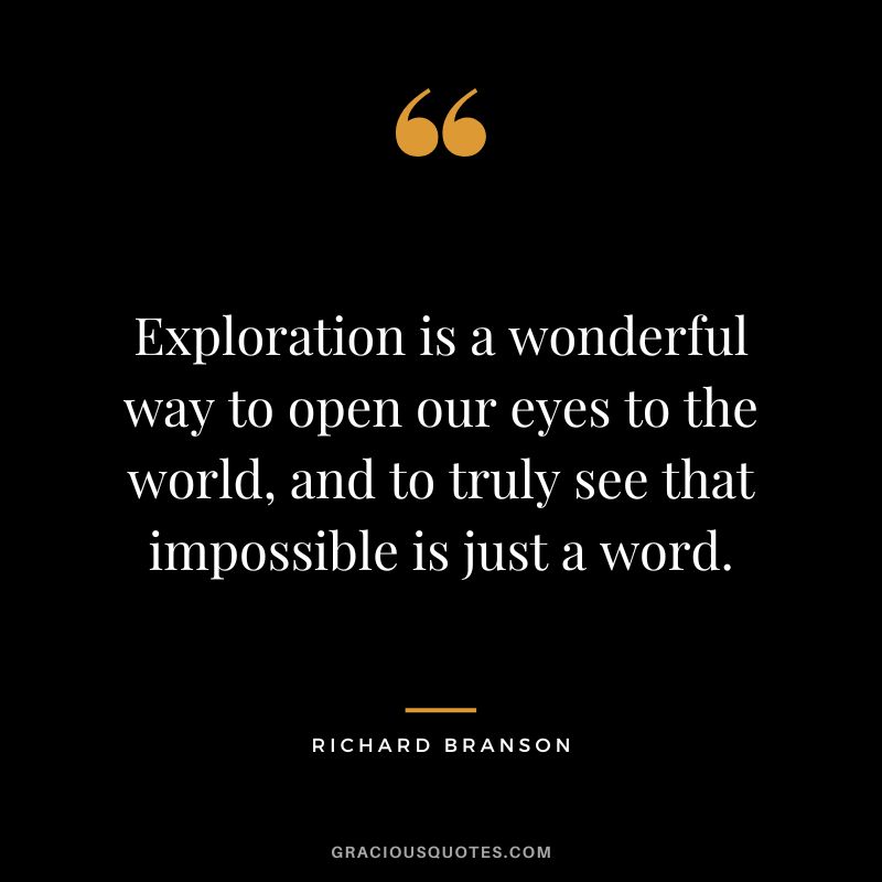 Exploration is a wonderful way to open our eyes to the world, and to truly see that impossible is just a word. - Richard Branson