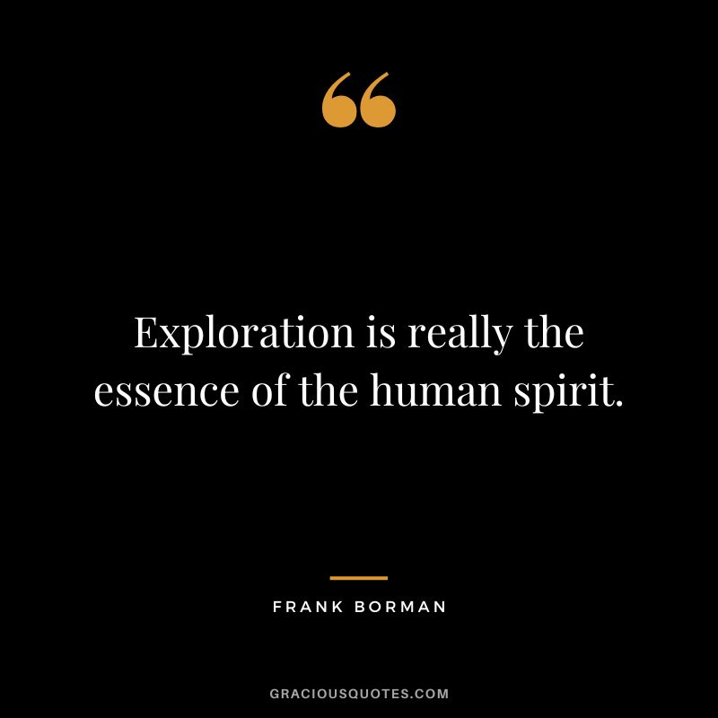 Exploration is really the essence of the human spirit. - Frank Borman