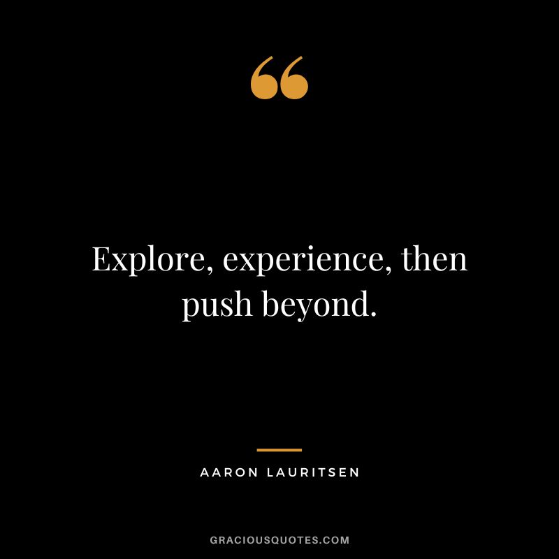 Explore, experience, then push beyond. - Aaron Lauritsen