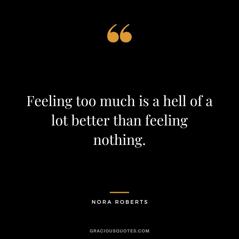Feeling too much is a hell of a lot better than feeling nothing. - Nora Roberts