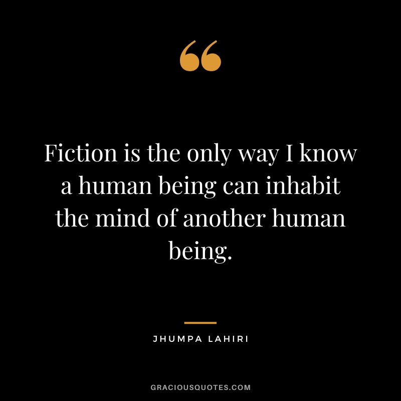 Fiction is the only way I know a human being can inhabit the mind of another human being.