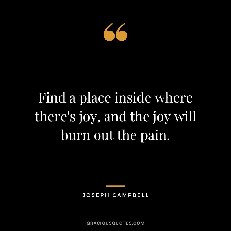Find a place inside where there's joy, and the joy will burn out the pain. - Joseph Campbell