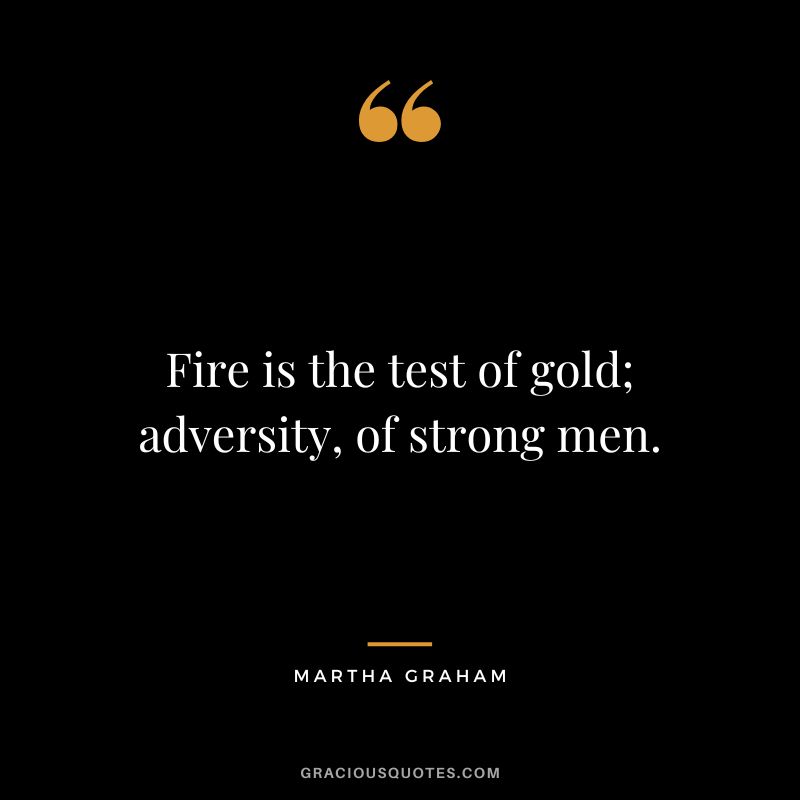 Fire is the test of gold; adversity, of strong men. - Martha Graham