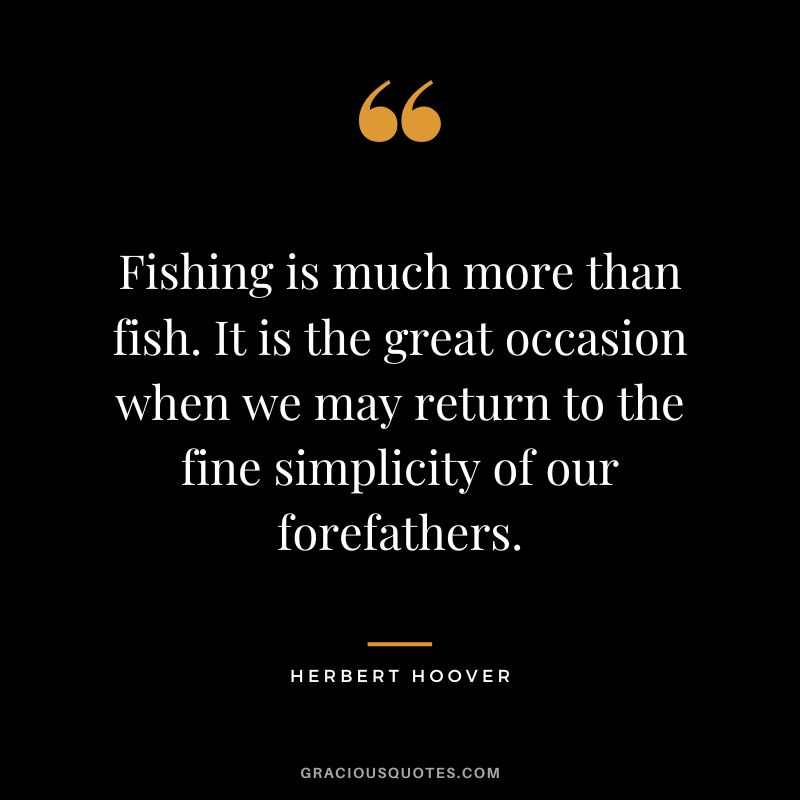 Fishing is much more than fish. It is the great occasion when we may return to the fine simplicity of our forefathers. - Herbert Hoover