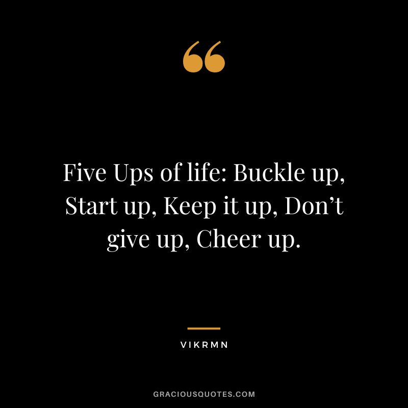 Five Ups of life: Buckle up, Start up, Keep it up, Don’t give up, Cheer up. - Vikrmn