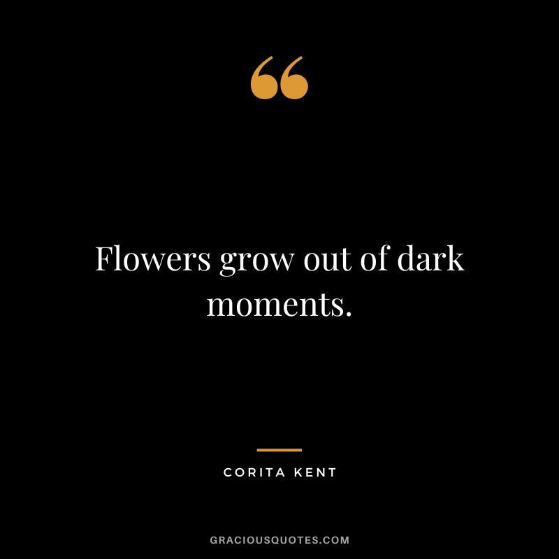 Flowers grow out of dark moments. - Corita Kent