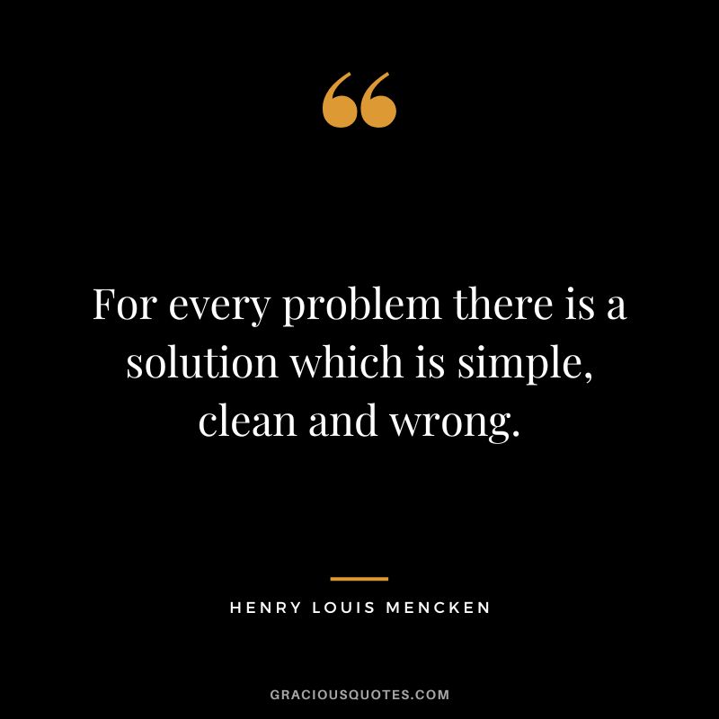For every problem there is a solution which is simple, clean and wrong. - Henry Louis Mencken