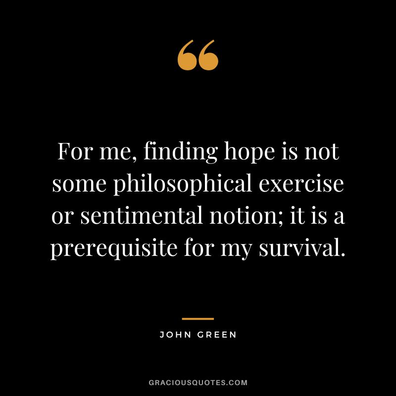 For me, finding hope is not some philosophical exercise or sentimental notion; it is a prerequisite for my survival.