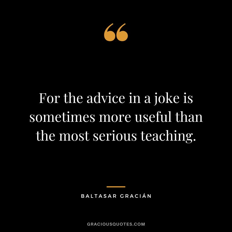 For the advice in a joke is sometimes more useful than the most serious teaching.