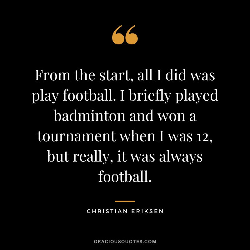 From the start, all I did was play football. I briefly played badminton and won a tournament when I was 12, but really, it was always football. - Christian Eriksen