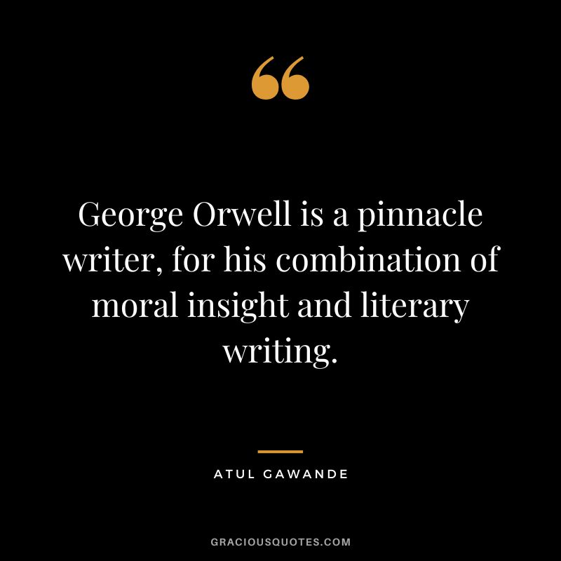 George Orwell is a pinnacle writer, for his combination of moral insight and literary writing. - Atul Gawande