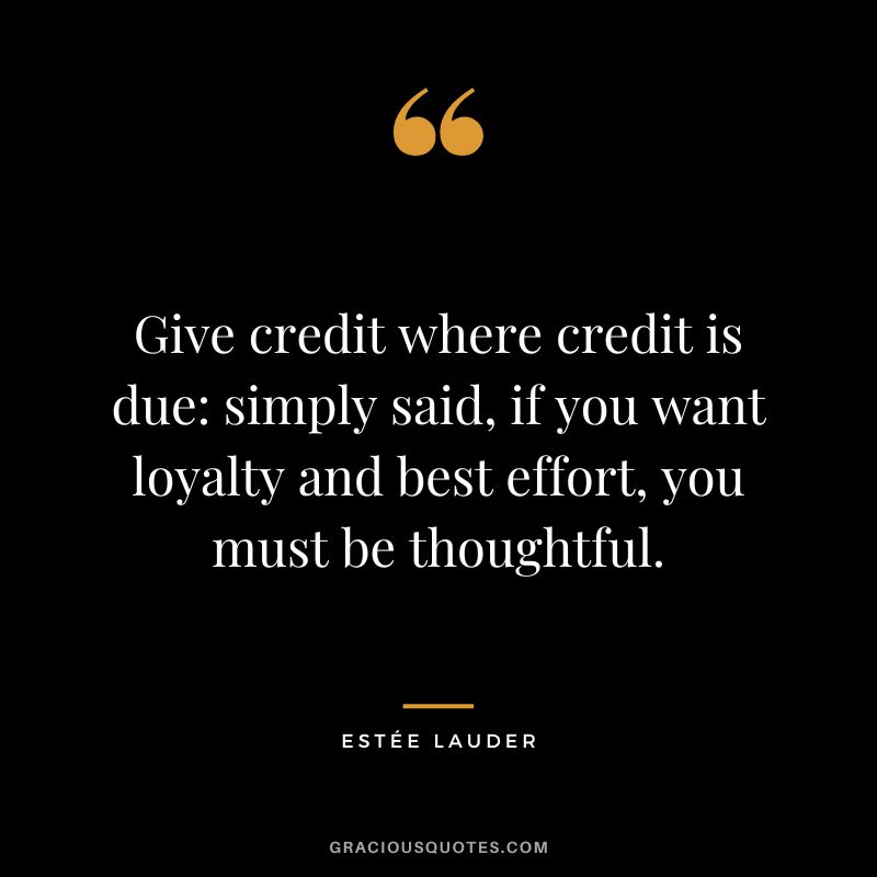 Give credit where credit is due simply said, if you want loyalty and best effort, you must be thoughtful.