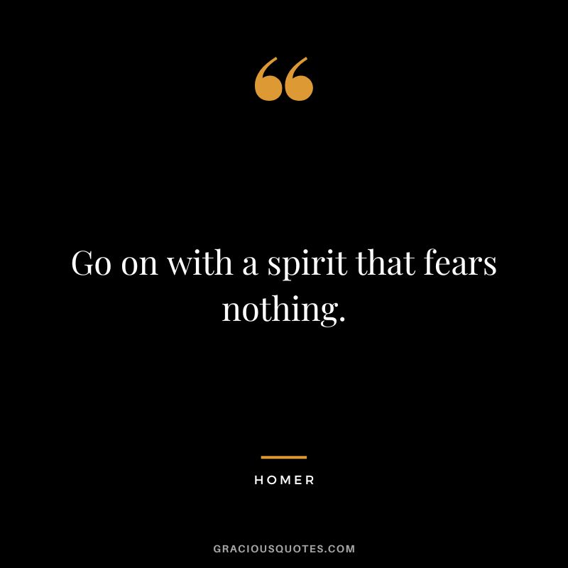 Go on with a spirit that fears nothing.