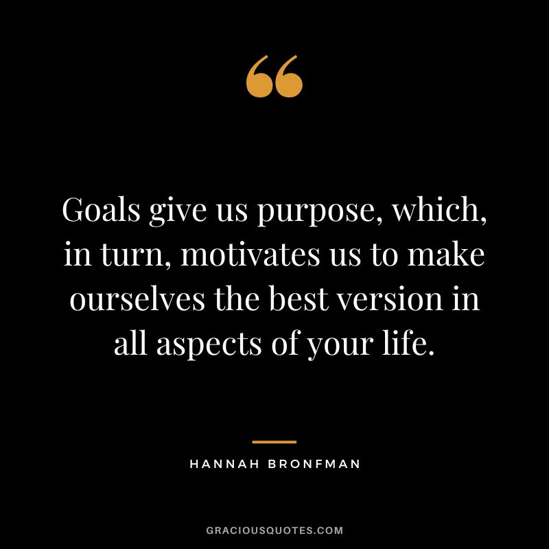 Goals give us purpose, which, in turn, motivates us to make ourselves the best version in all aspects of your life.