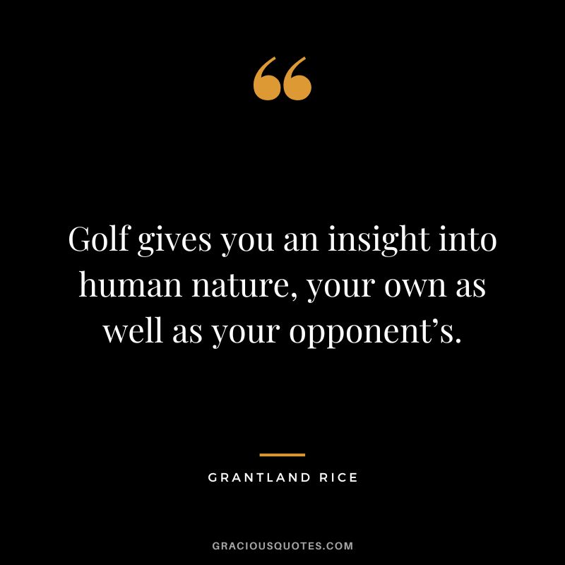 Golf gives you an insight into human nature, your own as well as your opponent’s. - Grantland Rice