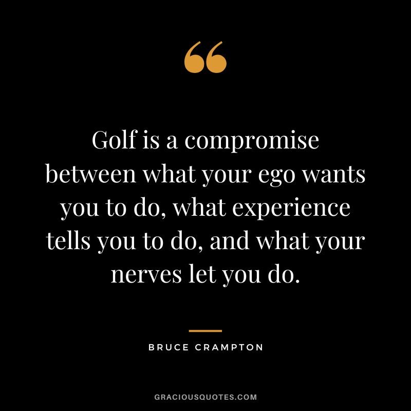 Golf is a compromise between what your ego wants you to do, what experience tells you to do, and what your nerves let you do. - Bruce Crampton