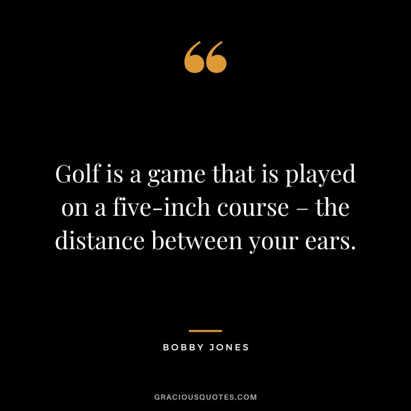 Golf is a game that is played on a five-inch course – the distance between your ears. - Bobby Jones