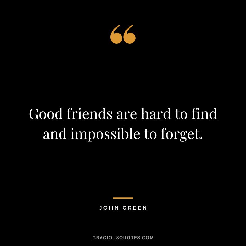 Good friends are hard to find and impossible to forget.