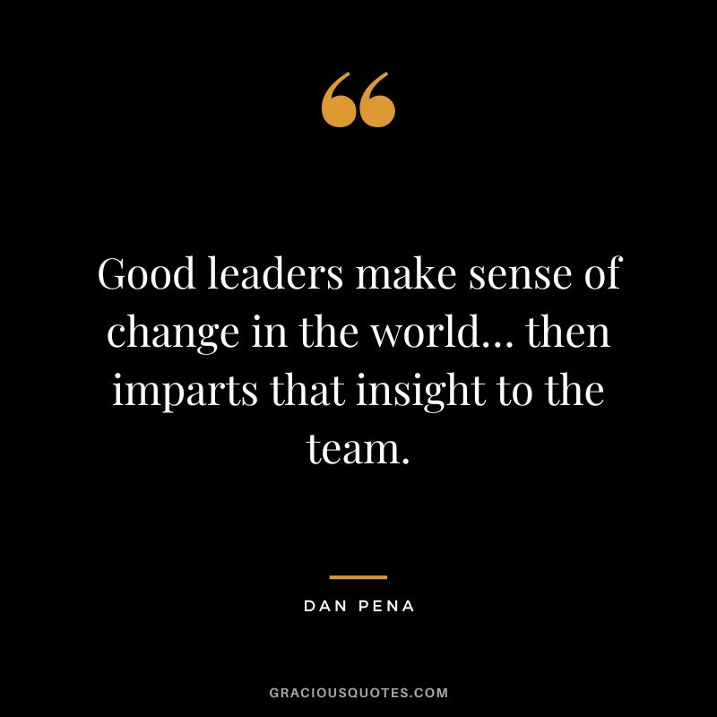 Good leaders make sense of change in the world… then imparts that insight to the team. - Dan Pena