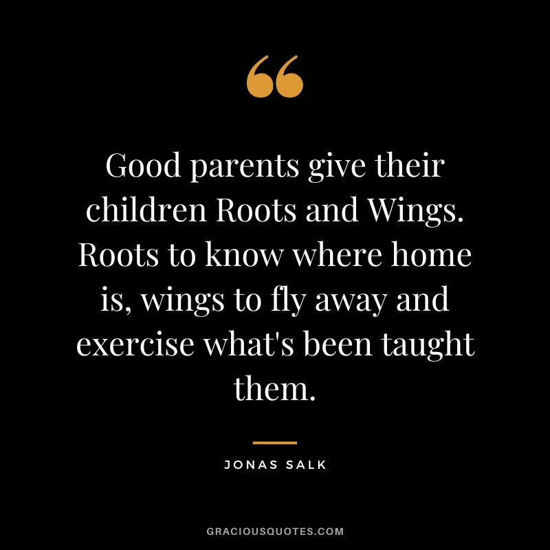 Good parents give their children Roots and Wings. Roots to know where home is, wings to fly away and exercise what's been taught them.