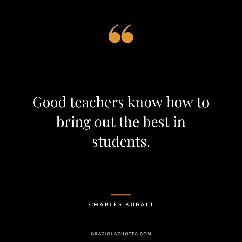 Good teachers know how to bring out the best in students. - Charles Kuralt