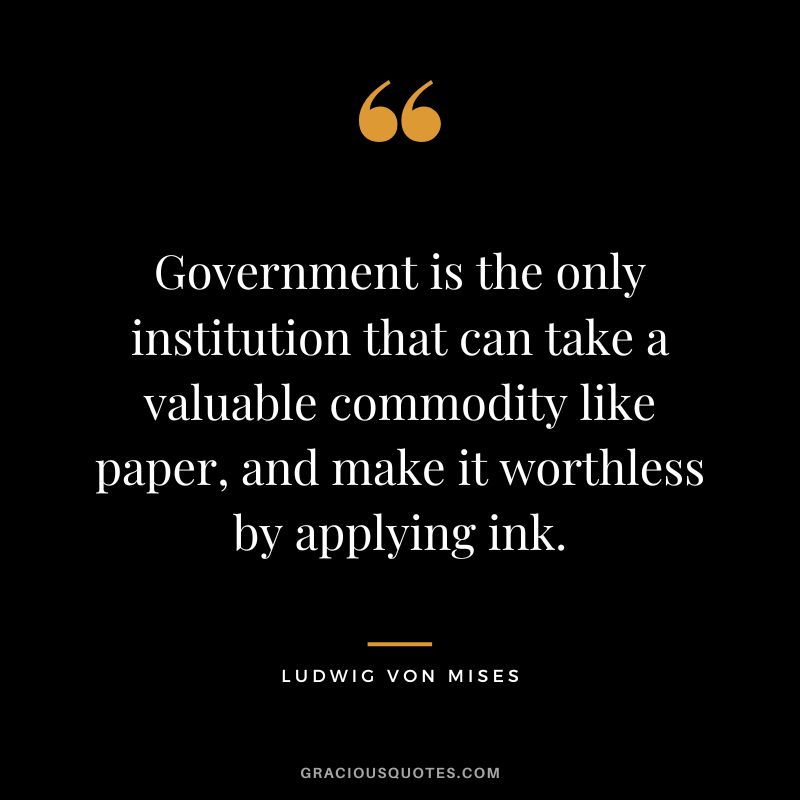 Government is the only institution that can take a valuable commodity like paper, and make it worthless by applying ink.