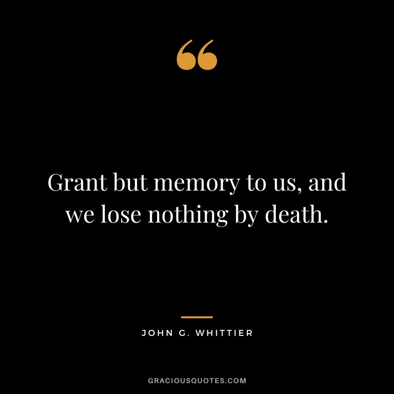 Grant but memory to us, and we lose nothing by death. - John G. Whittier