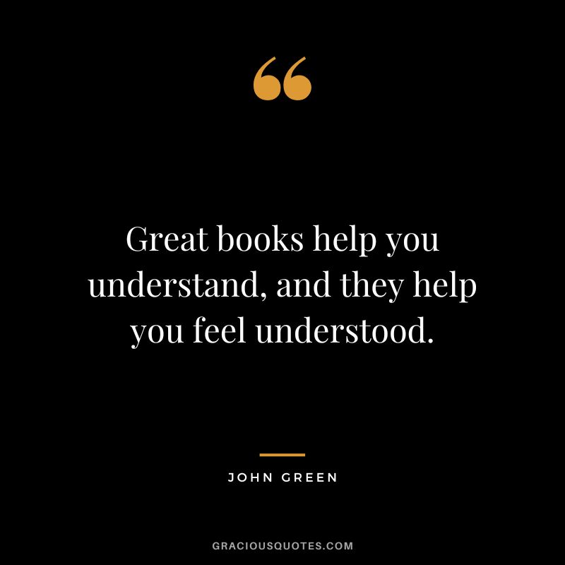 Great books help you understand, and they help you feel understood.