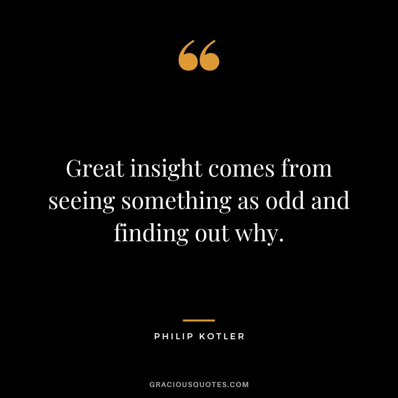 Great insight comes from seeing something as odd and finding out why. - Philip Kotler