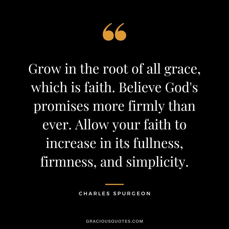Grow in the root of all grace, which is faith. Believe God's promises more firmly than ever. Allow your faith to increase in its fullness, firmness, and simplicity. - Charles Spurgeon