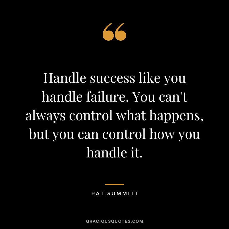 Handle success like you handle failure. You can't always control what happens, but you can control how you handle it.