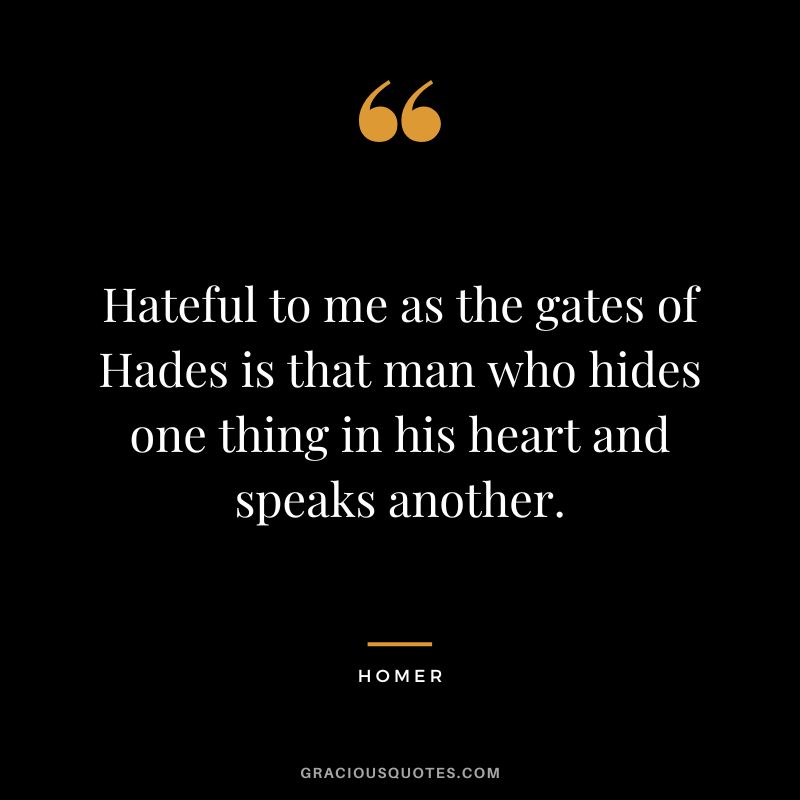Hateful to me as the gates of Hades is that man who hides one thing in his heart and speaks another.