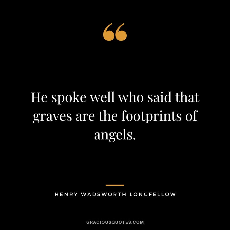 He spoke well who said that graves are the footprints of angels. - Henry Wadsworth Longfellow