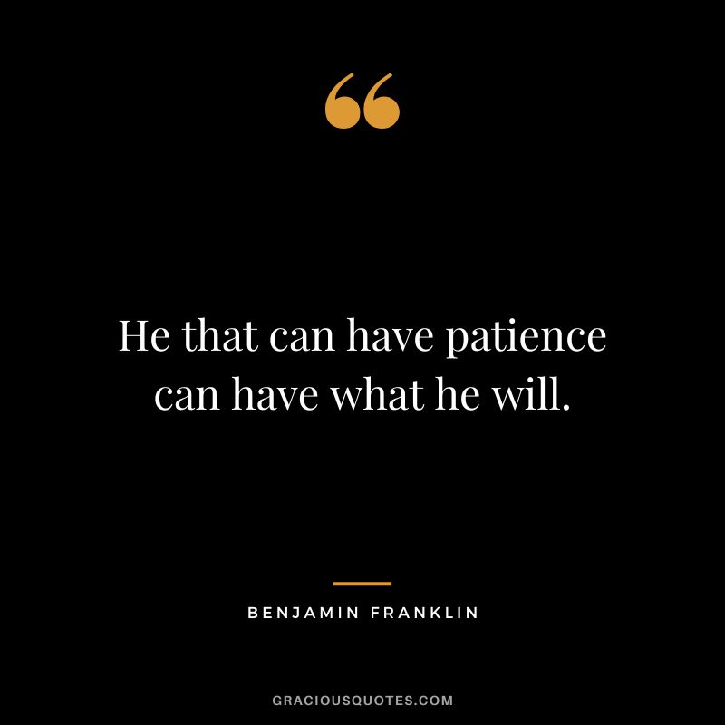 He that can have patience can have what he will. - Benjamin Franklin