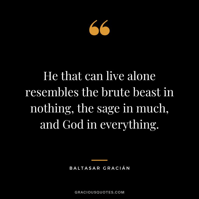 He that can live alone resembles the brute beast in nothing, the sage in much, and God in everything.
