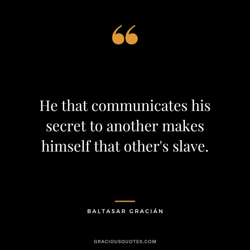 He that communicates his secret to another makes himself that other's slave.