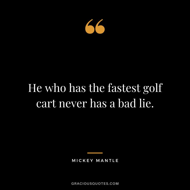 He who has the fastest golf cart never has a bad lie. - Mickey Mantle
