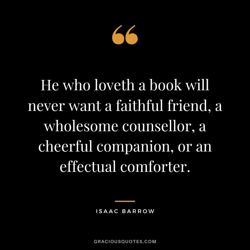 He who loveth a book will never want a faithful friend, a wholesome counsellor, a cheerful companion, or an effectual comforter. - Isaac Barrow