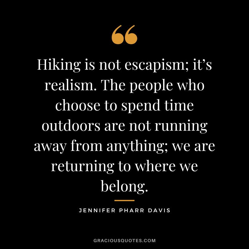 Hiking is not escapism; it’s realism. The people who choose to spend time outdoors are not running away from anything; we are returning to where we belong. - Jennifer Pharr Davis