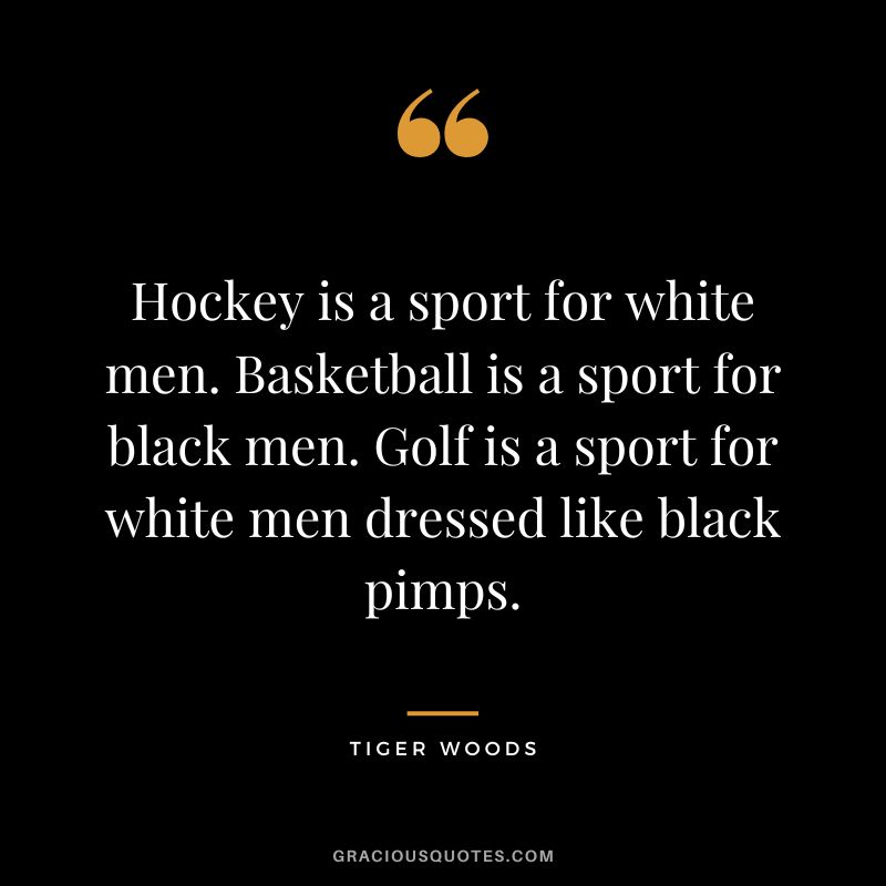 Hockey is a sport for white men. Basketball is a sport for black men. Golf is a sport for white men dressed like black pimps. - Tiger Woods