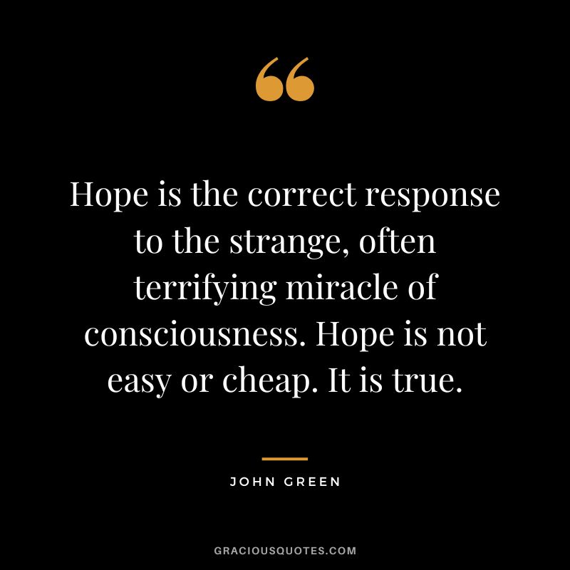 Hope is the correct response to the strange, often terrifying miracle of consciousness. Hope is not easy or cheap. It is true.