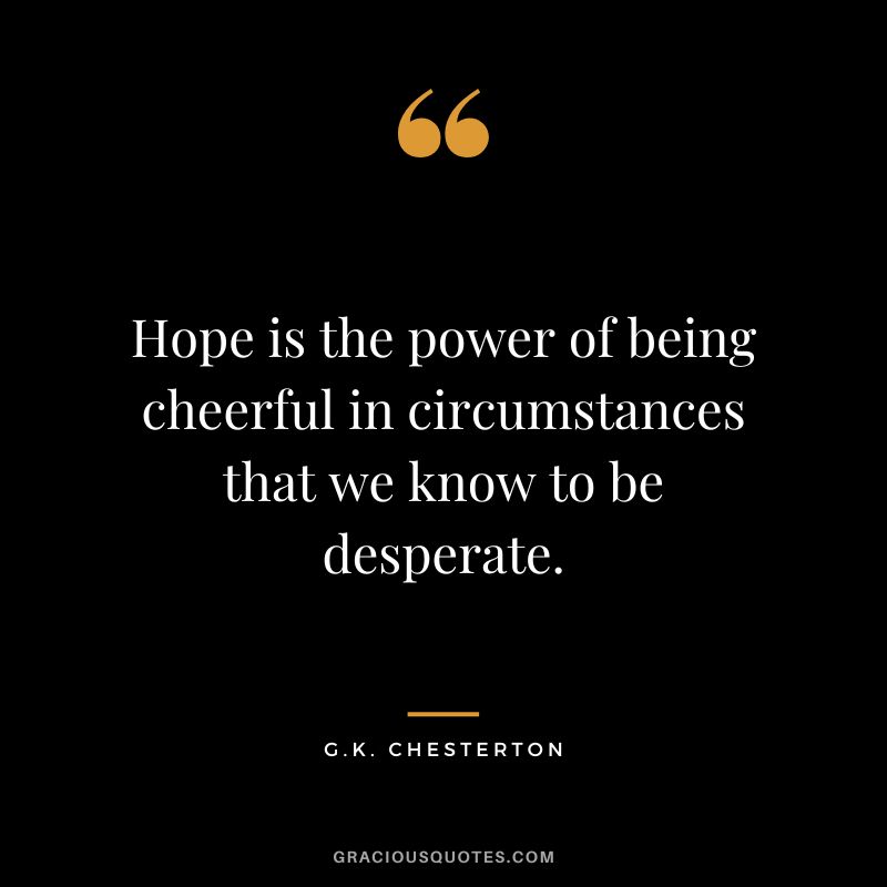 Hope is the power of being cheerful in circumstances that we know to be desperate. - G.K. Chesterton