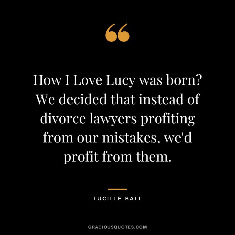 How I Love Lucy was born We decided that instead of divorce lawyers profiting from our mistakes, we'd profit from them.