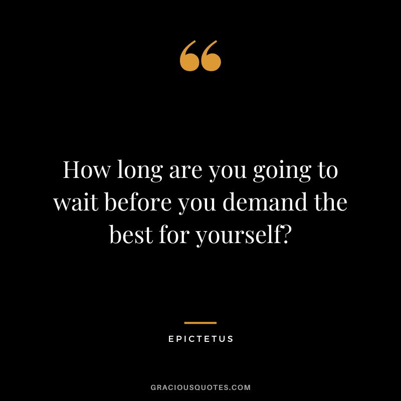 How long are you going to wait before you demand the best for yourself? - Epictetus