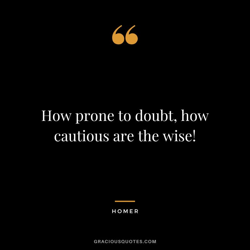 How prone to doubt, how cautious are the wise!
