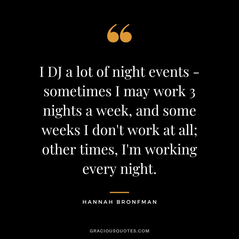 I DJ a lot of night events - sometimes I may work 3 nights a week, and some weeks I don't work at all; other times, I'm working every night.